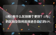 i5和i7有什么区别哪个更好？i5与i7的区别及如何选择适合自己的CPU