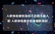 入职体检哪些项目不合格不能入职 入职体检都会检查哪些项目