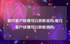 银行客户经理可以转柜员吗(银行客户经理可以转柜员吗)