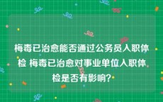 梅毒已治愈能否通过公务员入职体检 梅毒已治愈对事业单位入职体检是否有影响？