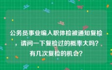 公务员事业编入职体检被通知复检，请问一下复检过的概率大吗？有几次复检的机会？