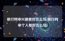 银行网申兴趣爱好怎么写(银行网申个人爱好怎么写)