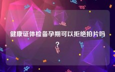 健康证体检备孕期可以拒绝拍片吗？