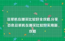 豆浆机在哪买比较好全攻略,分享百色豆浆机在哪买比较好实用新攻略