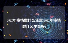 2022年疫情做什么生意(2022年疫情做什么生意好)