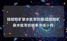 娃哈哈矿泉水批发价格(娃哈哈矿泉水批发价格多少钱一件)