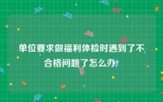 单位要求做福利体检时遇到了不合格问题了怎么办?