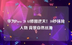 华为Pura 70 AI修图逆天！10秒抹除人物 背景自然丝滑