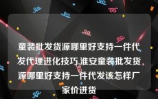 童装批发货源哪里好支持一件代发代理进化技巧,淮安童装批发货源哪里好支持一件代发该怎样厂家价进货