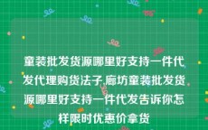 童装批发货源哪里好支持一件代发代理购货法子,廊坊童装批发货源哪里好支持一件代发告诉你怎样限时优惠价拿货