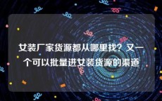 女装厂家货源都从哪里找？又一个可以批量进女装货源的渠道