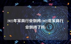 2022年家具行业倒闭(2022年家具行业倒闭了吗)