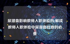 尿潜血影响教师入职体检吗(解读教师入职体检中尿潜血检查的必要