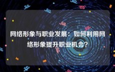 网络形象与职业发展：如何利用网络形象提升职业机会？