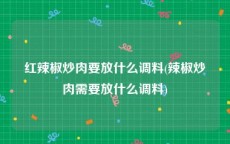 红辣椒炒肉要放什么调料(辣椒炒肉需要放什么调料)