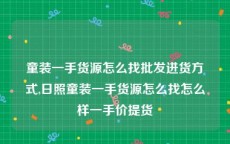 童装一手货源怎么找批发进货方式,日照童装一手货源怎么找怎么样一手价提货