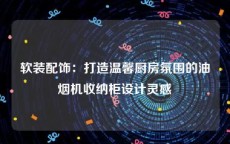 软装配饰：打造温馨厨房氛围的油烟机收纳柜设计灵感