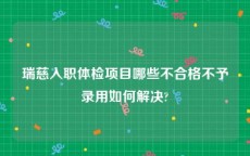 瑞慈入职体检项目哪些不合格不予录用如何解决?