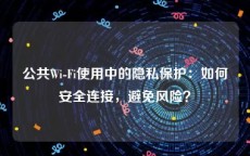 公共Wi-Fi使用中的隐私保护：如何安全连接，避免风险？