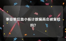 事业单位血小板计数偏高会被复检吗？