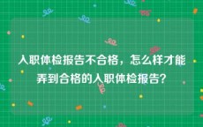 入职体检报告不合格，怎么样才能弄到合格的入职体检报告？