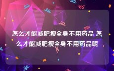 怎么才能减肥瘦全身不用药品 怎么才能减肥瘦全身不用药品呢