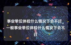 事业单位体检什么情况下会不过_一般事业单位体检什么情况下会不过