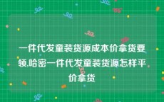 一件代发童装货源成本价拿货要领,哈密一件代发童装货源怎样平价拿货