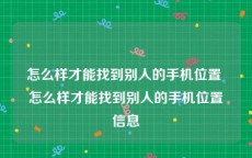 怎么样才能找到别人的手机位置 怎么样才能找到别人的手机位置信息