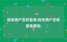 别克用户怎样登录(别克用户怎样登录微信)