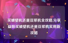 买破壁机还是豆浆机全攻略,分享益阳买破壁机还是豆浆机实用新攻略