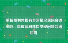 单位福利体检有异常情况医院会通知吗 - 单位福利体检发现问题会通知吗 