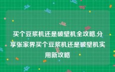 买个豆浆机还是破壁机全攻略,分享张家界买个豆浆机还是破壁机实用新攻略