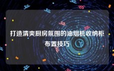 打造清爽厨房氛围的油烟机收纳柜布置技巧