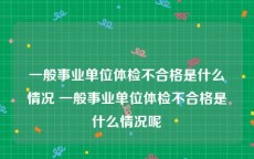 一般事业单位体检不合格是什么情况 一般事业单位体检不合格是什么情况呢