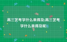 高三艺考学什么来得及(高三艺考学什么来得及呢)