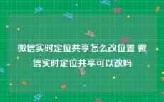 微信实时定位共享怎么改位置 微信实时定位共享可以改吗