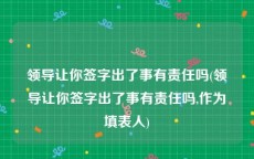 领导让你签字出了事有责任吗(领导让你签字出了事有责任吗,作为填表人)