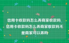 信用卡收款码怎么弄商家收款码 信用卡收款码怎么弄商家收款码不是商家可以弄吗