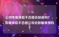 公司年度体检不合格会辞退吗？ - 如果体检不合格公司会影响录用吗？