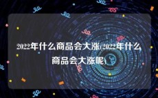 2022年什么商品会大涨(2022年什么商品会大涨呢)