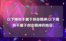 以下哪些不属于创业精神(以下哪些不属于创业精神的内容)