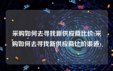 采购如何去寻找新供应商比价(采购如何去寻找新供应商比价渠道)