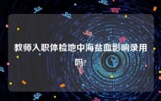 教师入职体检地中海贫血影响录用吗?