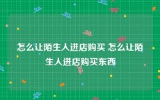 怎么让陌生人进店购买 怎么让陌生人进店购买东西