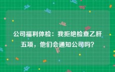 公司福利体检：我拒绝检查乙肝五项，他们会通知公司吗？