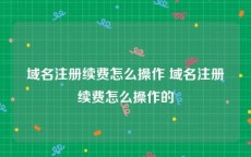 域名注册续费怎么操作 域名注册续费怎么操作的