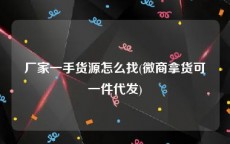 厂家一手货源怎么找(微商拿货可一件代发)