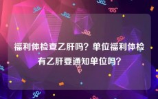 福利体检查乙肝吗？单位福利体检有乙肝要通知单位吗？