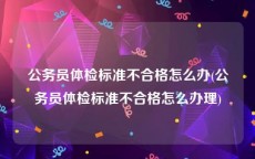 公务员体检标准不合格怎么办(公务员体检标准不合格怎么办理)